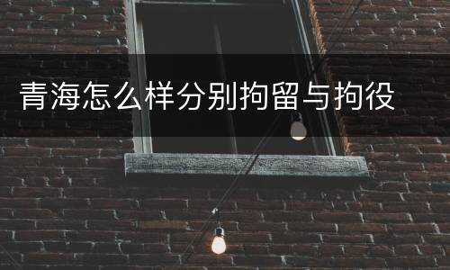 青海怎么样分别拘留与拘役