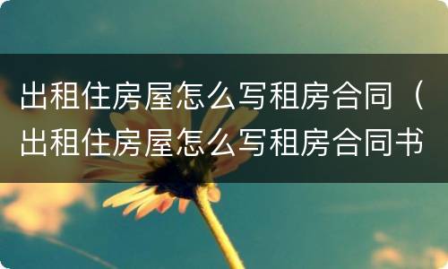 出租住房屋怎么写租房合同（出租住房屋怎么写租房合同书）