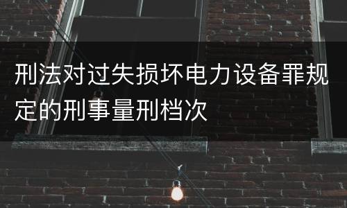 刑法对过失损坏电力设备罪规定的刑事量刑档次