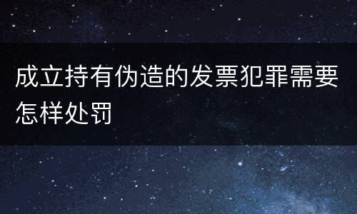 成立持有伪造的发票犯罪需要怎样处罚