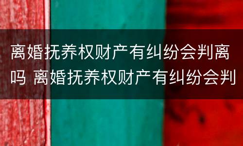 离婚抚养权财产有纠纷会判离吗 离婚抚养权财产有纠纷会判离吗怎么办