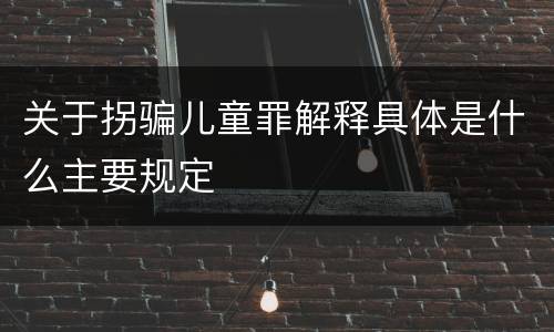 关于拐骗儿童罪解释具体是什么主要规定