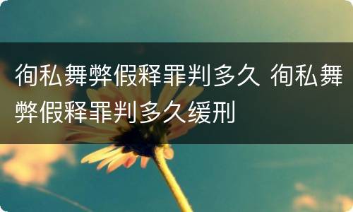 徇私舞弊假释罪判多久 徇私舞弊假释罪判多久缓刑