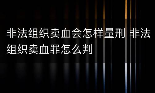 非法组织卖血会怎样量刑 非法组织卖血罪怎么判