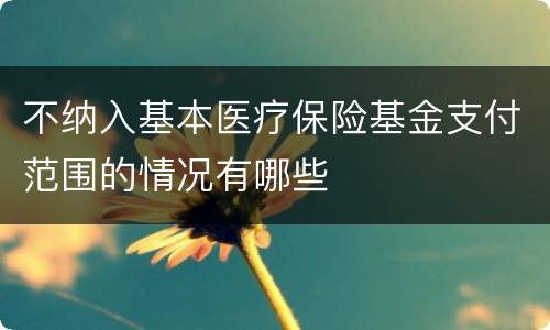 不纳入基本医疗保险基金支付范围的情况有哪些