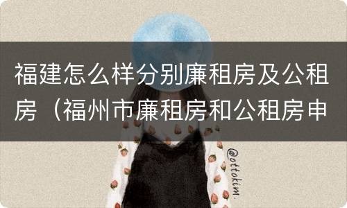 福建怎么样分别廉租房及公租房（福州市廉租房和公租房申请标准）
