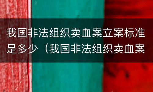 我国非法组织卖血案立案标准是多少（我国非法组织卖血案立案标准是多少条）