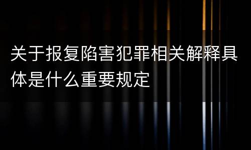 关于报复陷害犯罪相关解释具体是什么重要规定