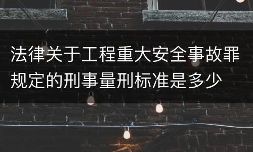 法律关于工程重大安全事故罪规定的刑事量刑标准是多少