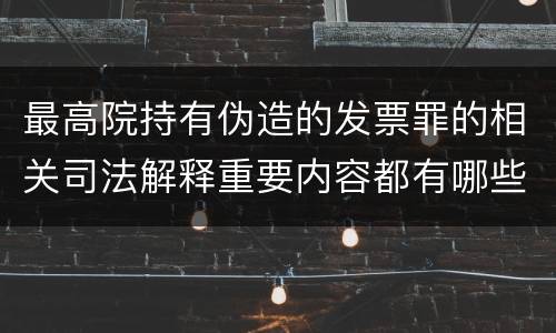 最高院持有伪造的发票罪的相关司法解释重要内容都有哪些