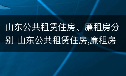 山东公共租赁住房、廉租房分别 山东公共租赁住房,廉租房分别有哪些