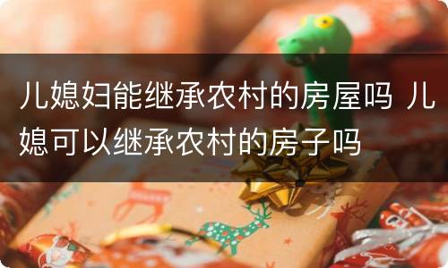 儿媳妇能继承农村的房屋吗 儿媳可以继承农村的房子吗