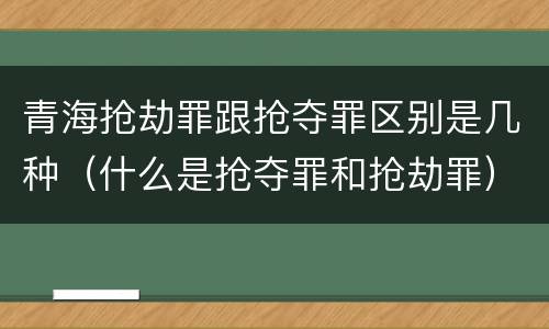 青海抢劫罪跟抢夺罪区别是几种（什么是抢夺罪和抢劫罪）