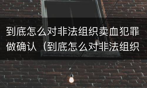 到底怎么对非法组织卖血犯罪做确认（到底怎么对非法组织卖血犯罪做确认）