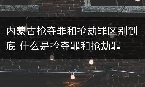 内蒙古抢夺罪和抢劫罪区别到底 什么是抢夺罪和抢劫罪