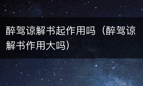 醉驾谅解书起作用吗（醉驾谅解书作用大吗）