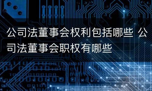 公司法董事会权利包括哪些 公司法董事会职权有哪些