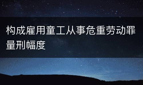 构成雇用童工从事危重劳动罪量刑幅度
