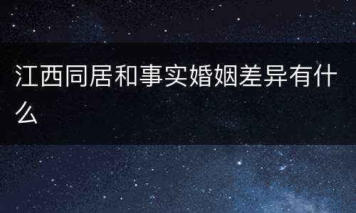 江西同居和事实婚姻差异有什么