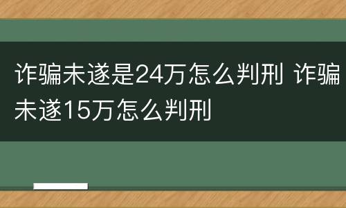 诈骗未遂是24万怎么判刑 诈骗未遂15万怎么判刑