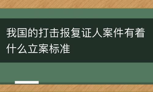 我国的打击报复证人案件有着什么立案标准