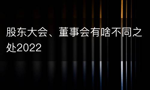 股东大会、董事会有啥不同之处2022