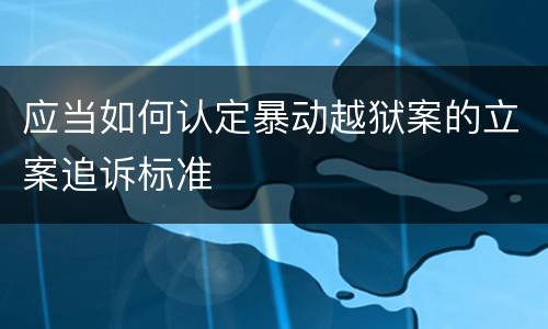 应当如何认定暴动越狱案的立案追诉标准