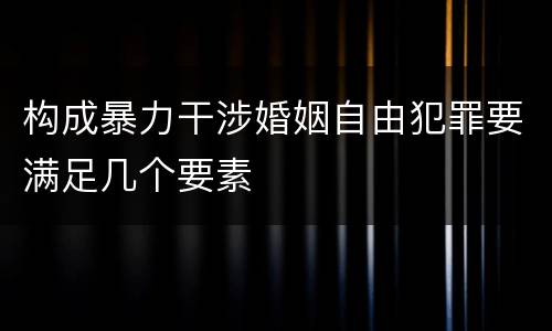 构成暴力干涉婚姻自由犯罪要满足几个要素