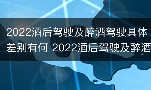2022酒后驾驶及醉酒驾驶具体差别有何 2022酒后驾驶及醉酒驾驶具体差别有何