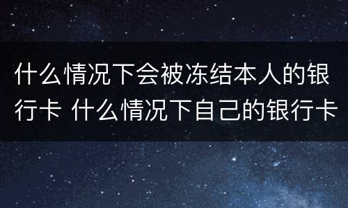 什么情况下会被冻结本人的银行卡 什么情况下自己的银行卡会被冻结