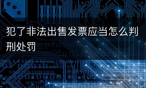 犯了非法出售发票应当怎么判刑处罚