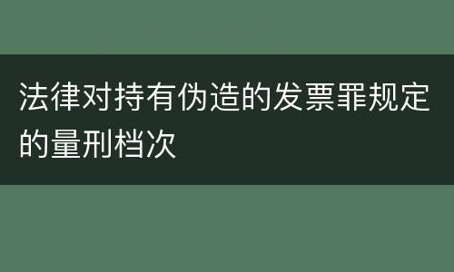 法律对持有伪造的发票罪规定的量刑档次