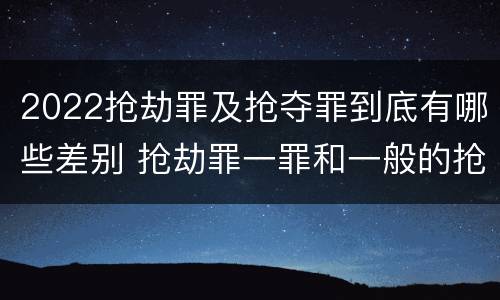 2022抢劫罪及抢夺罪到底有哪些差别 抢劫罪一罪和一般的抢劫罪