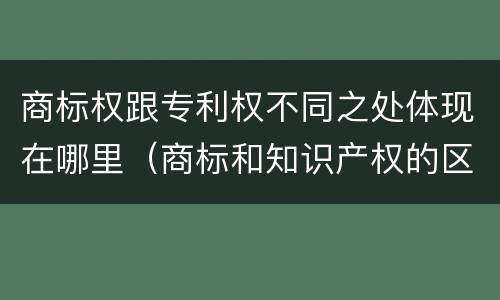商标权跟专利权不同之处体现在哪里（商标和知识产权的区别）