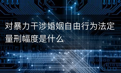 对暴力干涉婚姻自由行为法定量刑幅度是什么