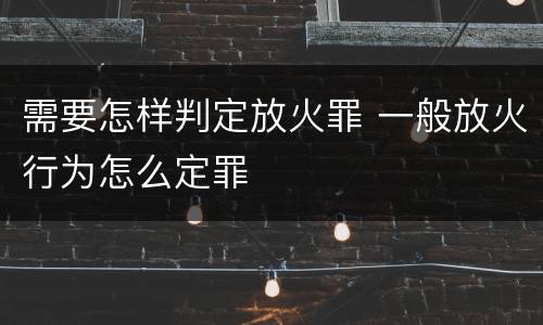 需要怎样判定放火罪 一般放火行为怎么定罪