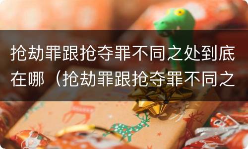 抢劫罪跟抢夺罪不同之处到底在哪（抢劫罪跟抢夺罪不同之处到底在哪）