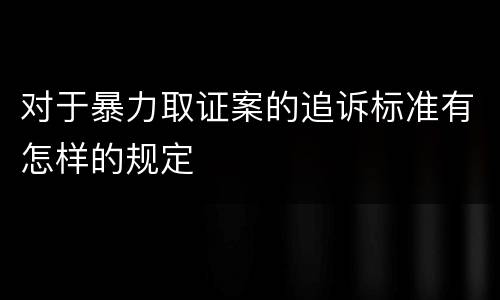 对于暴力取证案的追诉标准有怎样的规定