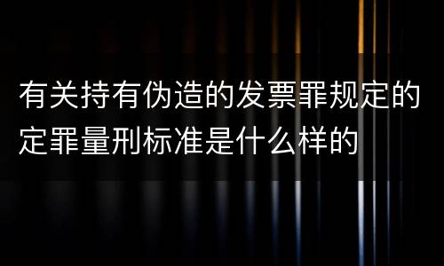 有关持有伪造的发票罪规定的定罪量刑标准是什么样的