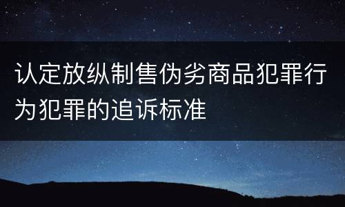 认定放纵制售伪劣商品犯罪行为犯罪的追诉标准