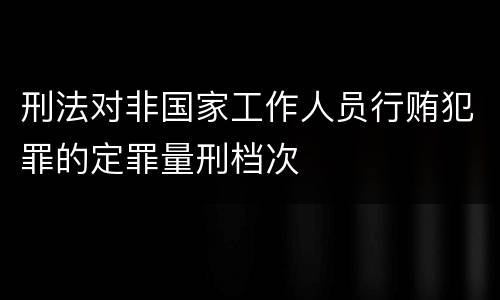 刑法对非国家工作人员行贿犯罪的定罪量刑档次