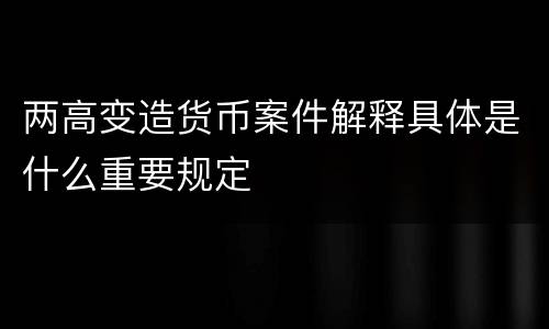 两高变造货币案件解释具体是什么重要规定