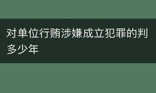 对单位行贿涉嫌成立犯罪的判多少年
