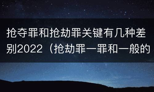 抢夺罪和抢劫罪关键有几种差别2022（抢劫罪一罪和一般的抢劫罪）