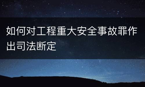 如何对工程重大安全事故罪作出司法断定