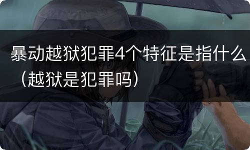 暴动越狱犯罪4个特征是指什么（越狱是犯罪吗）