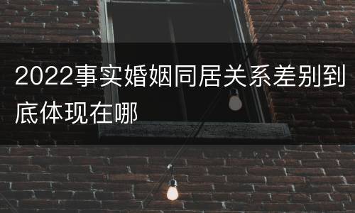 2022事实婚姻同居关系差别到底体现在哪