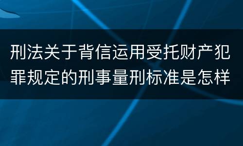 刑法关于背信运用受托财产犯罪规定的刑事量刑标准是怎样的