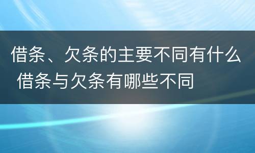借条、欠条的主要不同有什么 借条与欠条有哪些不同