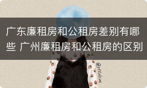 广东廉租房和公租房差别有哪些 广州廉租房和公租房的区别